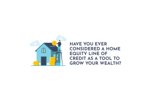 Have You Ever Considered A Home Equity Line of Credit as a Tool to Grow Your Wealth?